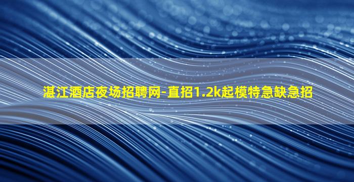 湛江酒店夜场招聘网-直招1.2k起模特急缺急招